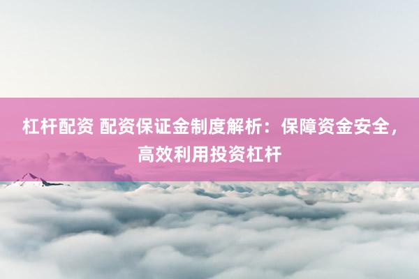杠桿配資 配資保證金制度解析：保障資金安全，高效利用投資杠桿