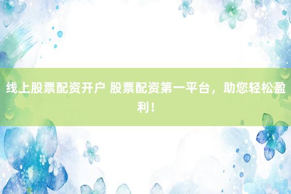 線上股票配資開戶 股票配資第一平臺，助您輕松盈利！