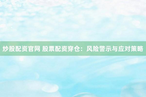 炒股配資官網(wǎng) 股票配資穿倉：風(fēng)險警示與應(yīng)對策略