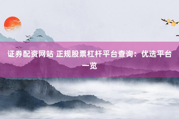 證券配資網站 正規(guī)股票杠桿平臺查詢：優(yōu)選平臺一覽