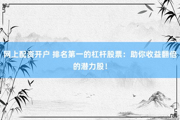 網上配資開戶 排名第一的杠桿股票：助你收益翻倍的潛力股！