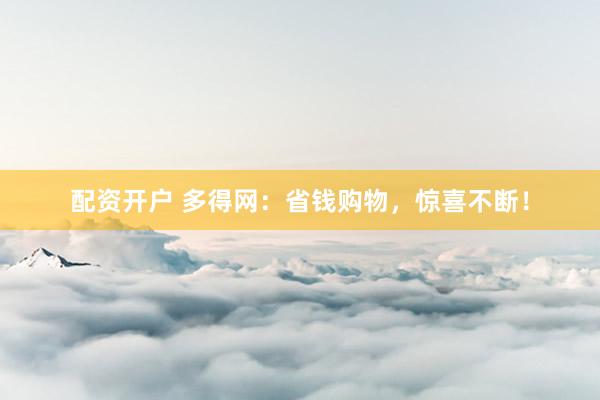 配資開(kāi)戶(hù) 多得網(wǎng)：省錢(qián)購(gòu)物，驚喜不斷！