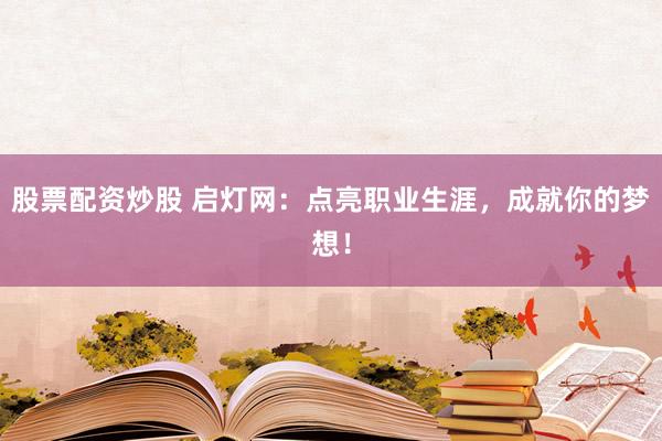 股票配資炒股 啟燈網(wǎng)：點(diǎn)亮職業(yè)生涯，成就你的夢(mèng)想！