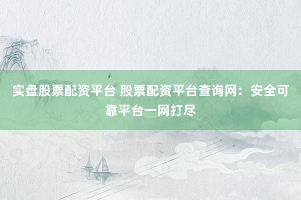 實盤股票配資平臺 股票配資平臺查詢網(wǎng)：安全可靠平臺一網(wǎng)打盡