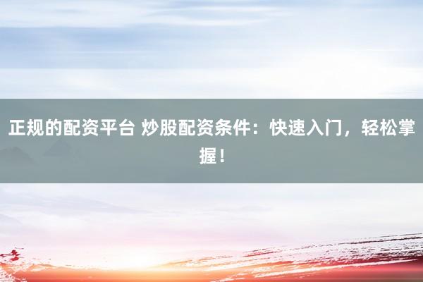 正規(guī)的配資平臺 炒股配資條件：快速入門，輕松掌握！