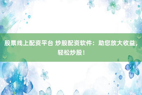 股票線上配資平臺(tái) 炒股配資軟件：助您放大收益，輕松炒股！