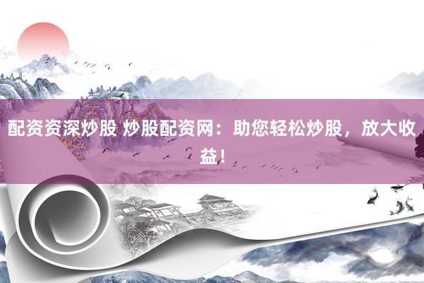 配資資深炒股 炒股配資網(wǎng)：助您輕松炒股，放大收益！