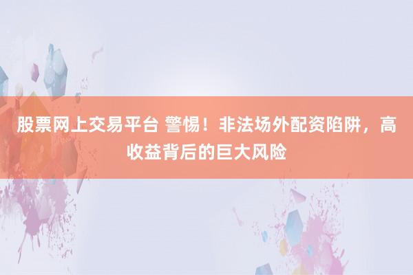 股票網(wǎng)上交易平臺(tái) 警惕！非法場(chǎng)外配資陷阱，高收益背后的巨大風(fēng)險(xiǎn)
