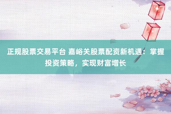 正規(guī)股票交易平臺(tái) 嘉峪關(guān)股票配資新機(jī)遇：掌握投資策略，實(shí)現(xiàn)財(cái)富增長(zhǎng)