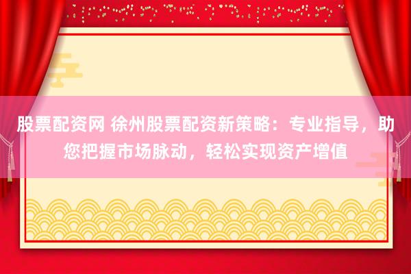 股票配資網(wǎng) 徐州股票配資新策略：專業(yè)指導，助您把握市場脈動，輕松實現(xiàn)資產(chǎn)增值