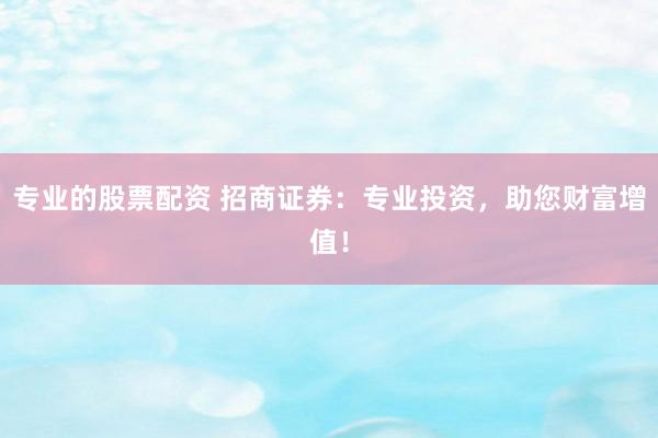 專業(yè)的股票配資 招商證券：專業(yè)投資，助您財富增值！