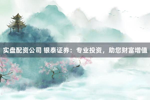 實(shí)盤配資公司 銀泰證券：專業(yè)投資，助您財(cái)富增值