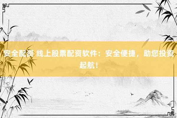 安全配資 線上股票配資軟件：安全便捷，助您投資起航！