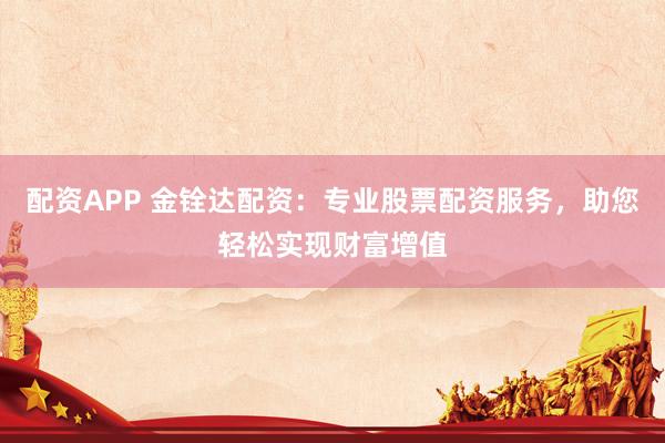 配資APP 金銓達(dá)配資：專業(yè)股票配資服務(wù)，助您輕松實(shí)現(xiàn)財富增值