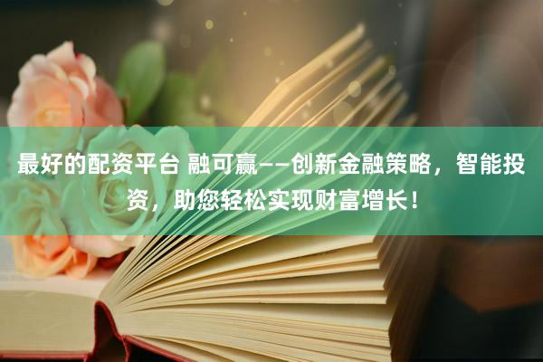 最好的配資平臺(tái) 融可贏——?jiǎng)?chuàng)新金融策略，智能投資，助您輕松實(shí)現(xiàn)財(cái)富增長(zhǎng)！