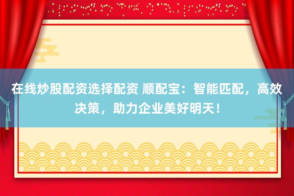 在線炒股配資選擇配資 順配寶：智能匹配，高效決策，助力企業(yè)美好明天！