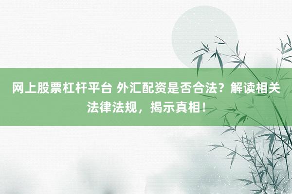 網(wǎng)上股票杠桿平臺(tái) 外匯配資是否合法？解讀相關(guān)法律法規(guī)，揭示真相！