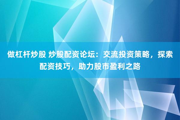 做杠桿炒股 炒股配資論壇：交流投資策略，探索配資技巧，助力股市盈利之路