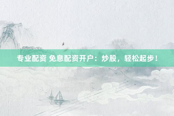 專業(yè)配資 免息配資開戶：炒股，輕松起步！