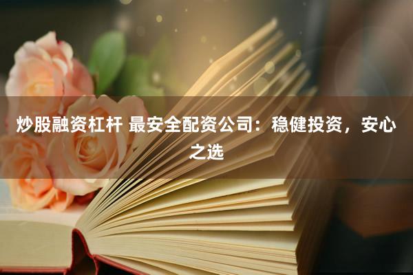 炒股融資杠桿 最安全配資公司：穩(wěn)健投資，安心之選