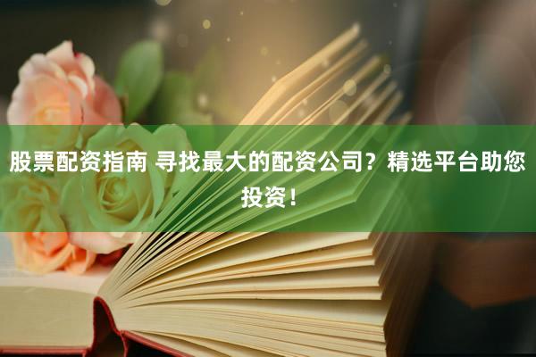 股票配資指南 尋找最大的配資公司？精選平臺(tái)助您投資！