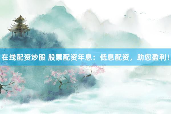 在線配資炒股 股票配資年息：低息配資，助您盈利！