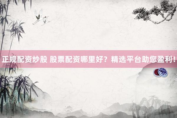 正規(guī)配資炒股 股票配資哪里好？精選平臺(tái)助您盈利！