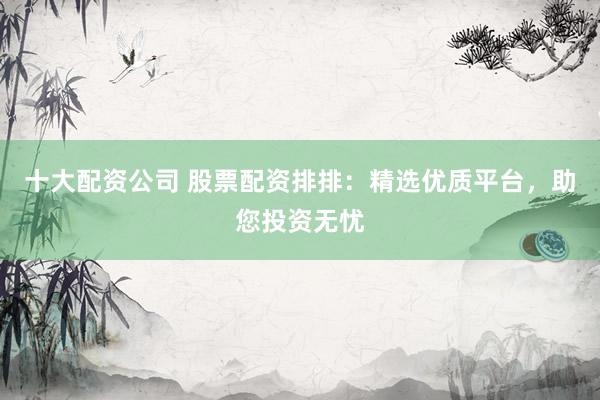 十大配資公司 股票配資排排：精選優(yōu)質(zhì)平臺，助您投資無憂