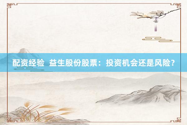 配資經(jīng)驗  益生股份股票：投資機會還是風(fēng)險？