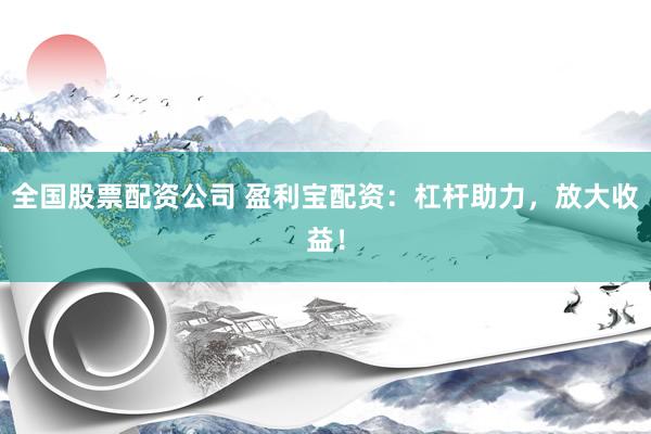 全國(guó)股票配資公司 盈利寶配資：杠桿助力，放大收益！