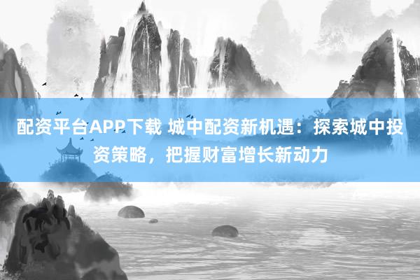 配資平臺APP下載 城中配資新機遇：探索城中投資策略，把握財富增長新動力