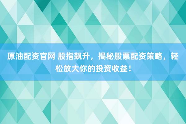 原油配資官網(wǎng) 股指飆升，揭秘股票配資策略，輕松放大你的投資收益！