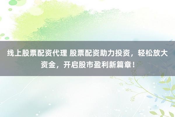 線上股票配資代理 股票配資助力投資，輕松放大資金，開啟股市盈利新篇章！
