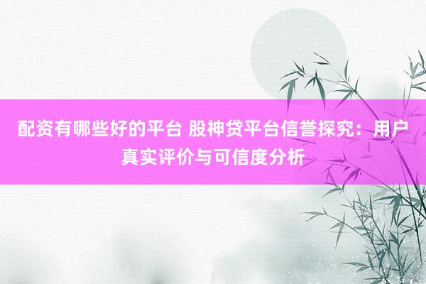 配資有哪些好的平臺(tái) 股神貸平臺(tái)信譽(yù)探究：用戶真實(shí)評(píng)價(jià)與可信度分析