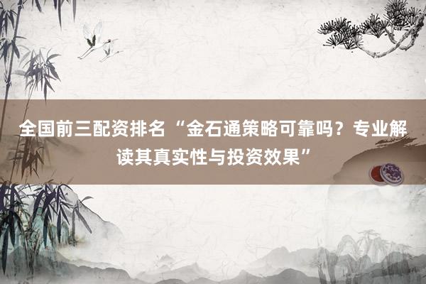 全國前三配資排名 “金石通策略可靠嗎？專業(yè)解讀其真實(shí)性與投資效果”