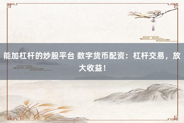 能加杠桿的炒股平臺(tái) 數(shù)字貨幣配資：杠桿交易，放大收益！