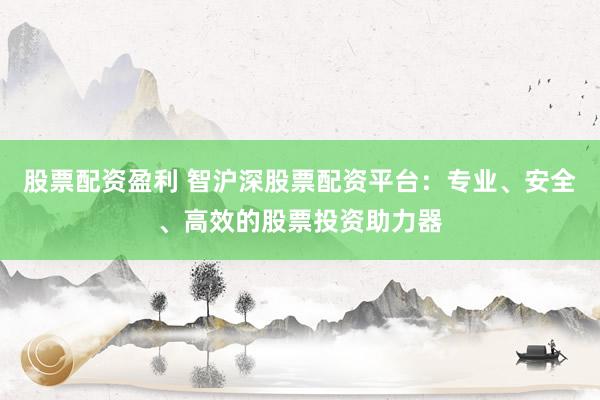 股票配資盈利 智滬深股票配資平臺(tái)：專業(yè)、安全、高效的股票投資助力器