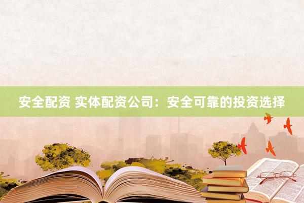 安全配資 實(shí)體配資公司：安全可靠的投資選擇