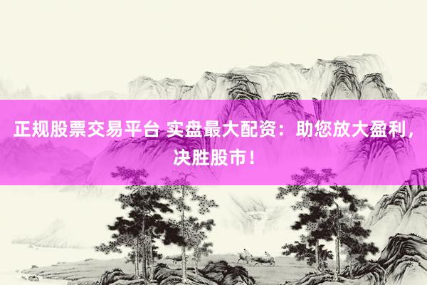 正規(guī)股票交易平臺(tái) 實(shí)盤(pán)最大配資：助您放大盈利，決勝股市！