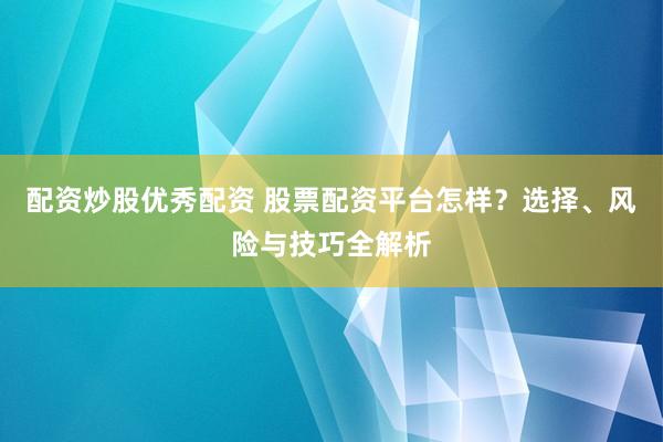 配資炒股優(yōu)秀配資 股票配資平臺(tái)怎樣？選擇、風(fēng)險(xiǎn)與技巧全解析