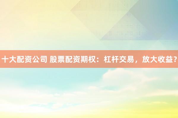 十大配資公司 股票配資期權(quán)：杠桿交易，放大收益？