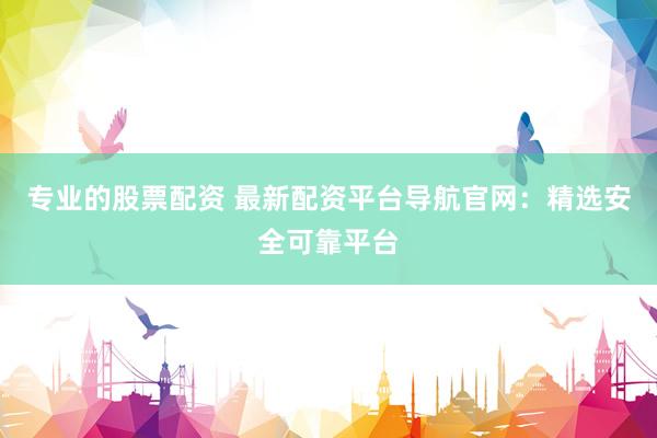 專業(yè)的股票配資 最新配資平臺導航官網：精選安全可靠平臺