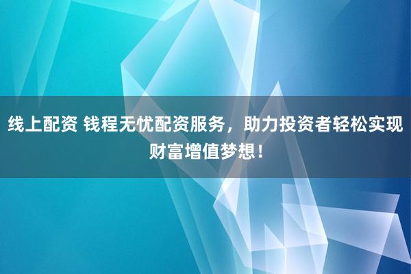 線上配資 錢(qián)程無(wú)憂配資服務(wù)，助力投資者輕松實(shí)現(xiàn)財(cái)富增值夢(mèng)想！