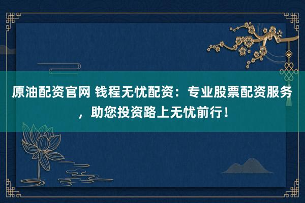 原油配資官網(wǎng) 錢程無憂配資：專業(yè)股票配資服務(wù)，助您投資路上無憂前行！