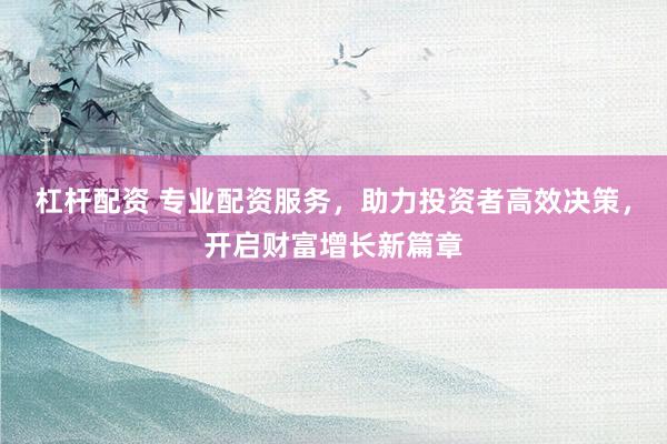 杠桿配資 專業(yè)配資服務，助力投資者高效決策，開啟財富增長新篇章