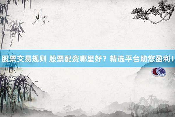 股票交易規(guī)則 股票配資哪里好？精選平臺(tái)助您盈利！