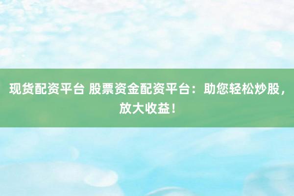 現(xiàn)貨配資平臺(tái) 股票資金配資平臺(tái)：助您輕松炒股，放大收益！