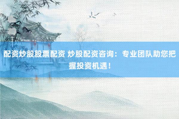 配資炒股股票配資 炒股配資咨詢：專業(yè)團(tuán)隊(duì)助您把握投資機(jī)遇！