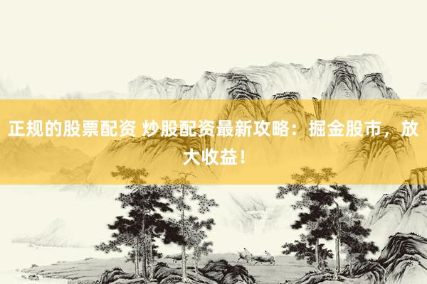 正規(guī)的股票配資 炒股配資最新攻略：掘金股市，放大收益！
