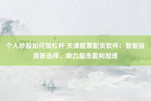 個人炒股如何加杠桿 天津股票配資軟件：智能投資新選擇，助力股市盈利加速